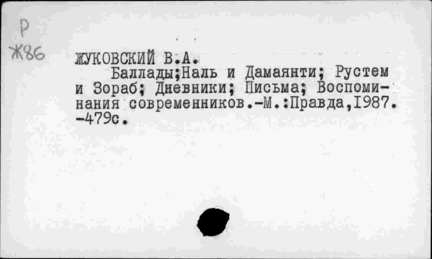 ﻿ЖУКОВСКИЙ В.А.
Баллады;Наль и Дамаянти; Рустем и Зораб; Дневники; Письма; Воспоминания современников.-М.:Правда,1987. -479с.